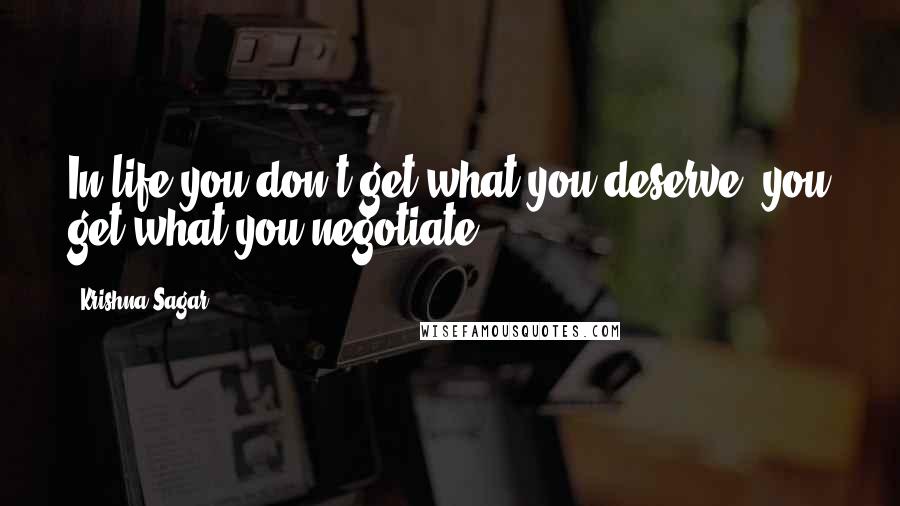 Krishna Sagar Quotes: In life you don't get what you deserve, you get what you negotiate.