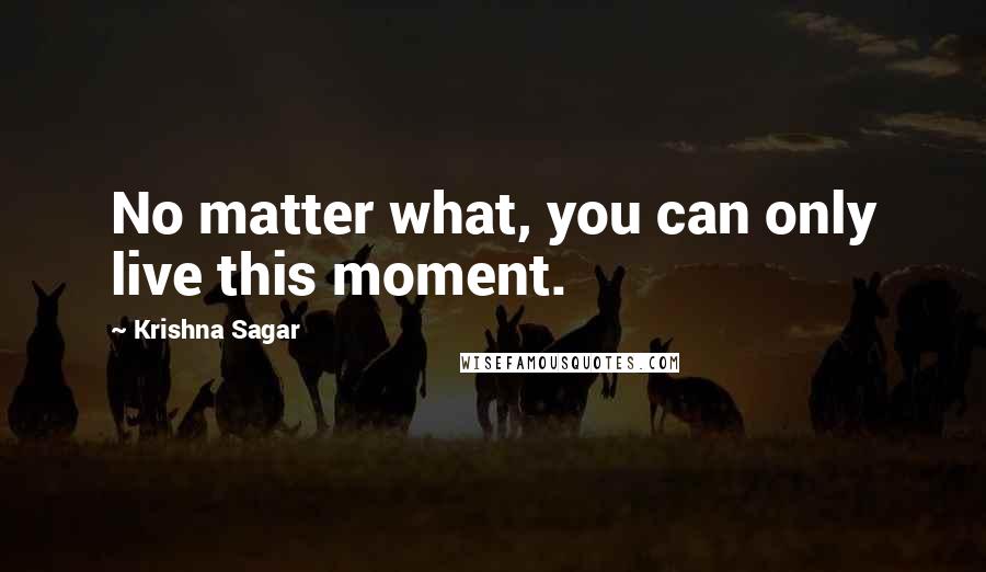 Krishna Sagar Quotes: No matter what, you can only live this moment.