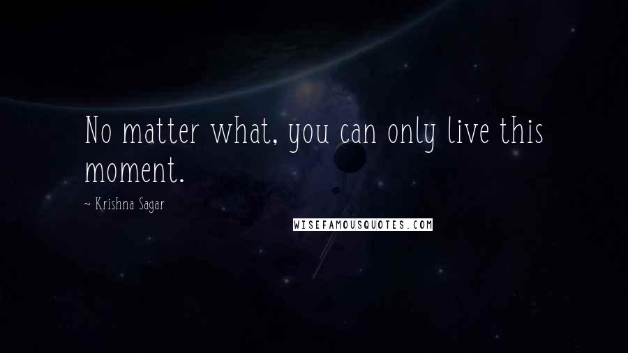 Krishna Sagar Quotes: No matter what, you can only live this moment.