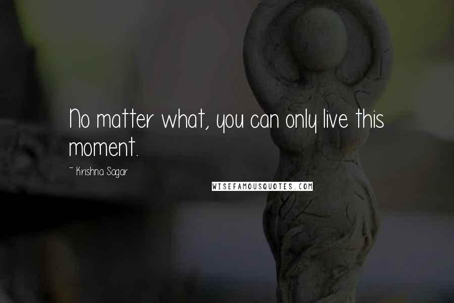 Krishna Sagar Quotes: No matter what, you can only live this moment.