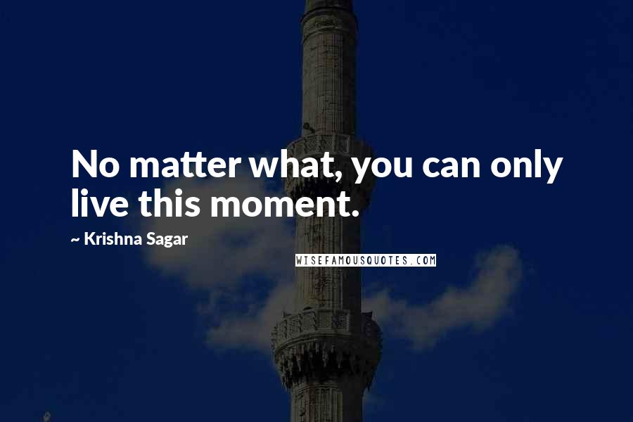 Krishna Sagar Quotes: No matter what, you can only live this moment.