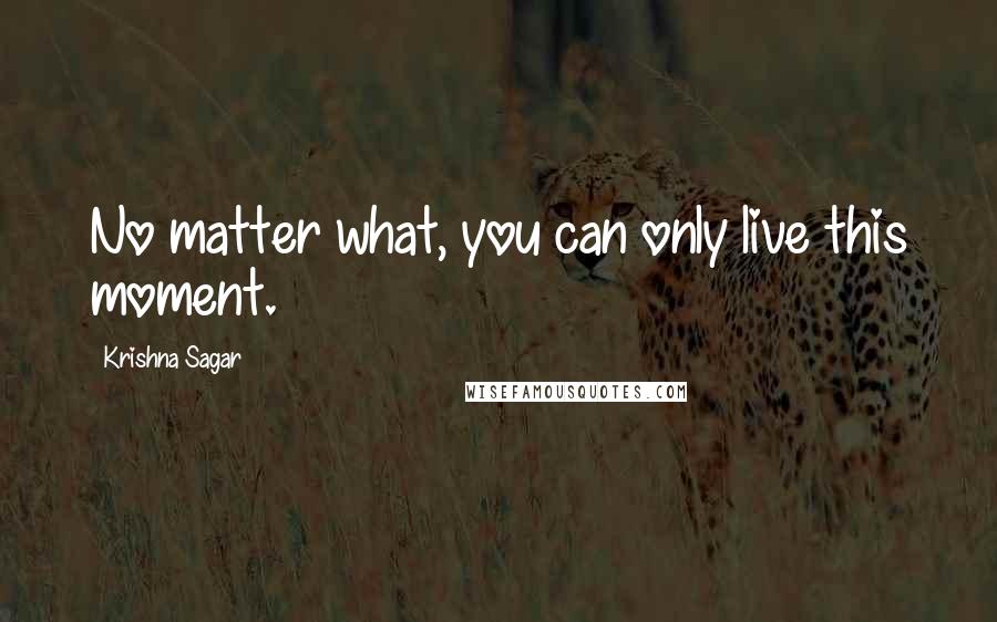 Krishna Sagar Quotes: No matter what, you can only live this moment.