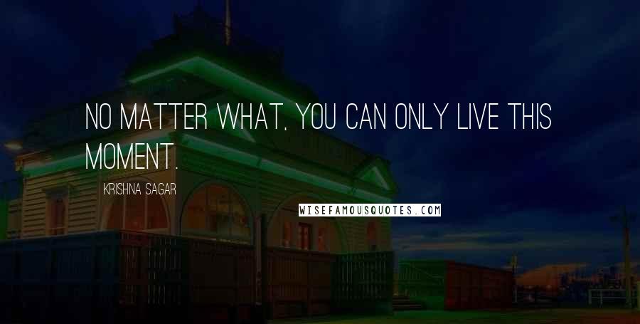 Krishna Sagar Quotes: No matter what, you can only live this moment.