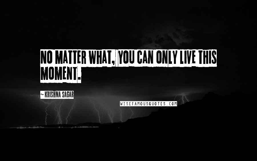 Krishna Sagar Quotes: No matter what, you can only live this moment.