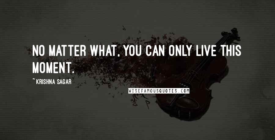 Krishna Sagar Quotes: No matter what, you can only live this moment.