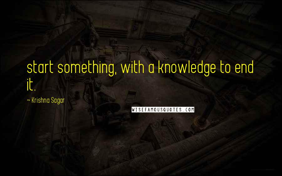 Krishna Sagar Quotes: start something, with a knowledge to end it.