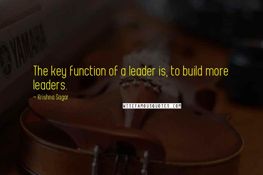 Krishna Sagar Quotes: The key function of a leader is, to build more leaders.