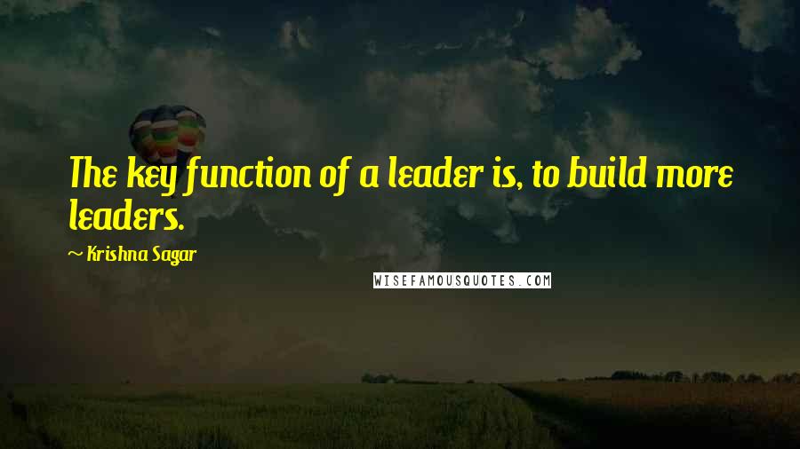 Krishna Sagar Quotes: The key function of a leader is, to build more leaders.