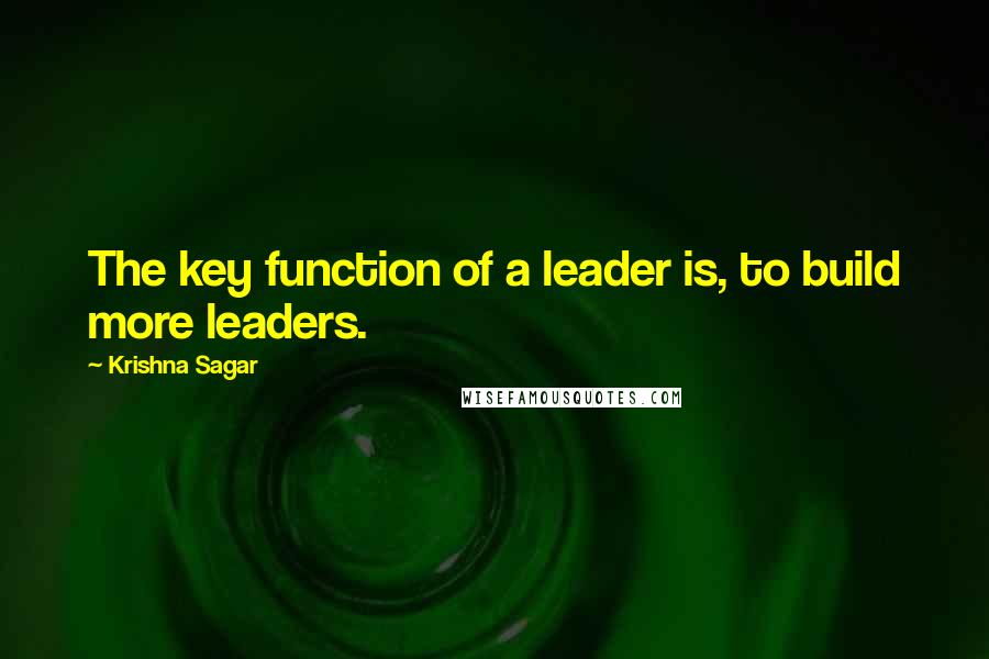 Krishna Sagar Quotes: The key function of a leader is, to build more leaders.