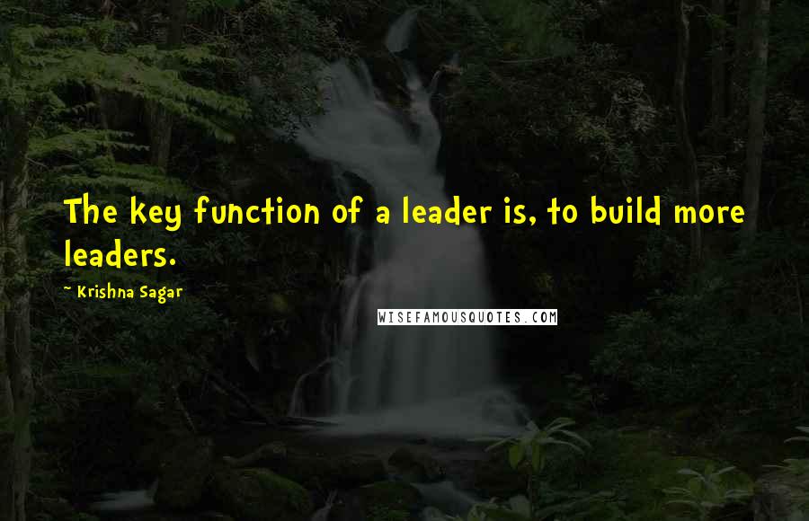 Krishna Sagar Quotes: The key function of a leader is, to build more leaders.