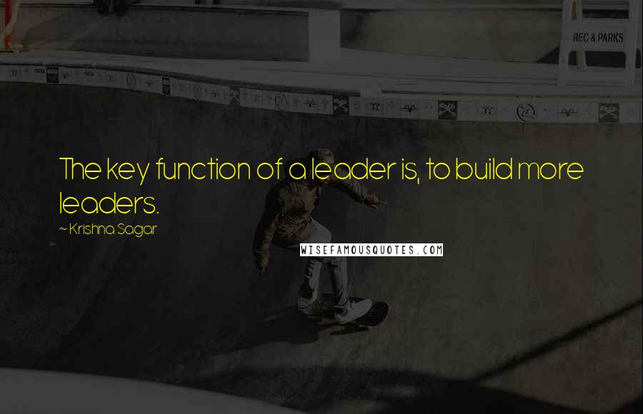 Krishna Sagar Quotes: The key function of a leader is, to build more leaders.