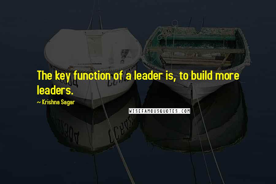 Krishna Sagar Quotes: The key function of a leader is, to build more leaders.