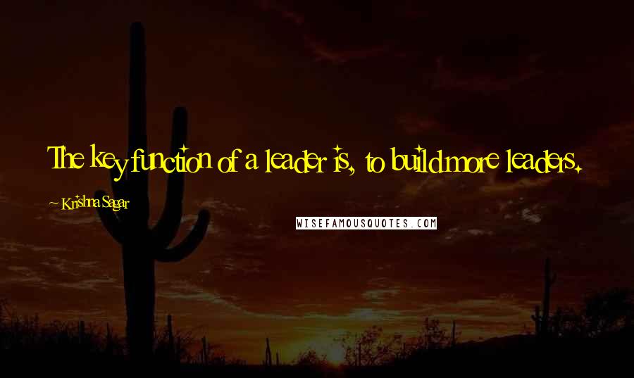 Krishna Sagar Quotes: The key function of a leader is, to build more leaders.