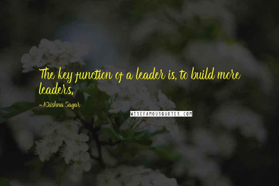 Krishna Sagar Quotes: The key function of a leader is, to build more leaders.