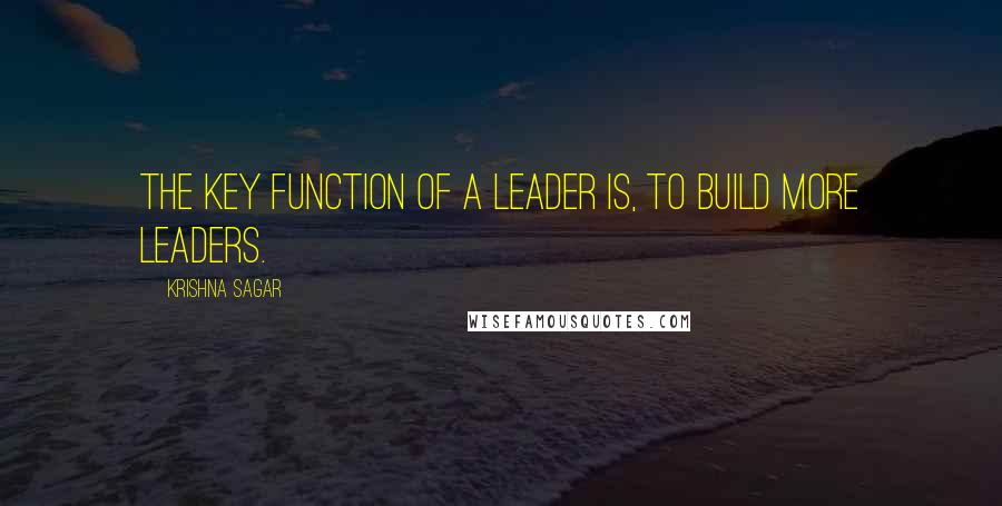 Krishna Sagar Quotes: The key function of a leader is, to build more leaders.