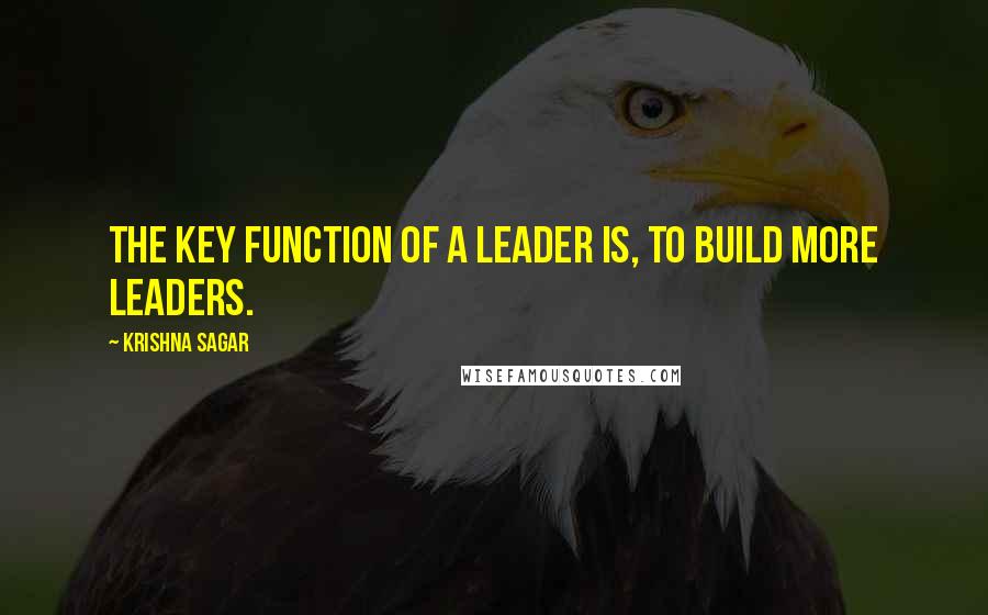 Krishna Sagar Quotes: The key function of a leader is, to build more leaders.