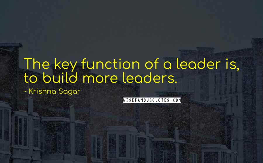 Krishna Sagar Quotes: The key function of a leader is, to build more leaders.