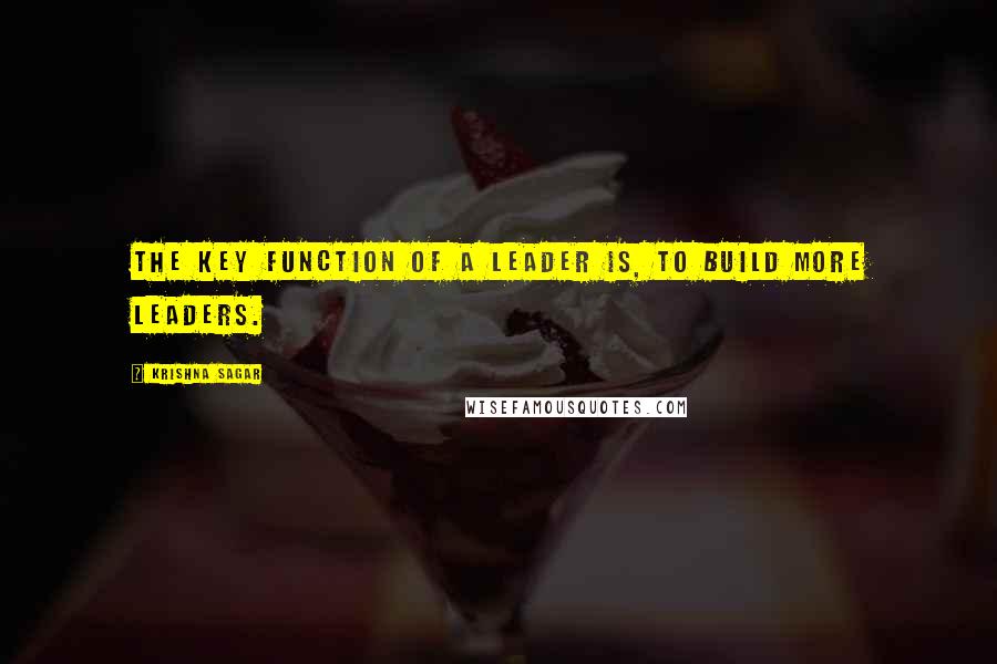 Krishna Sagar Quotes: The key function of a leader is, to build more leaders.