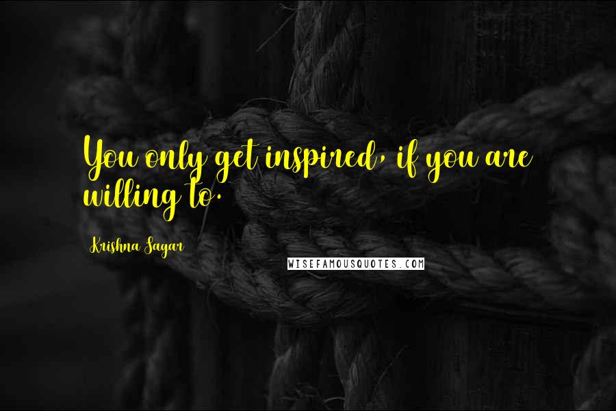 Krishna Sagar Quotes: You only get inspired, if you are willing to.