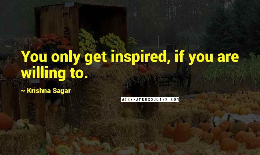 Krishna Sagar Quotes: You only get inspired, if you are willing to.