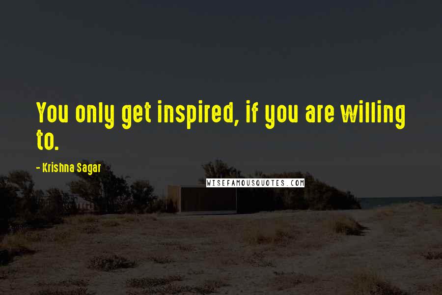 Krishna Sagar Quotes: You only get inspired, if you are willing to.