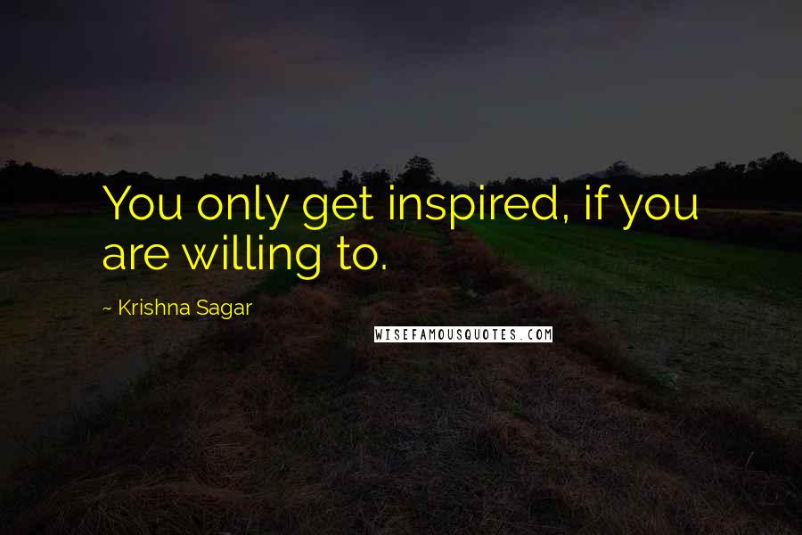 Krishna Sagar Quotes: You only get inspired, if you are willing to.