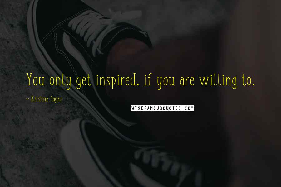 Krishna Sagar Quotes: You only get inspired, if you are willing to.