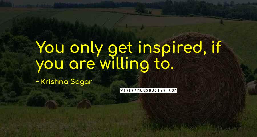 Krishna Sagar Quotes: You only get inspired, if you are willing to.