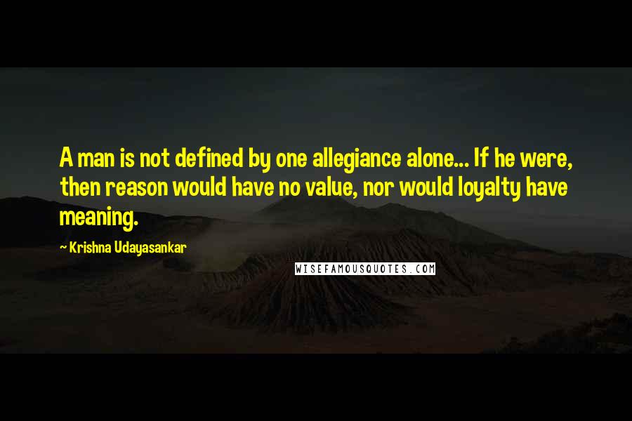 Krishna Udayasankar Quotes: A man is not defined by one allegiance alone... If he were, then reason would have no value, nor would loyalty have meaning.