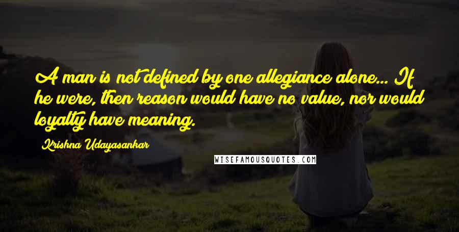 Krishna Udayasankar Quotes: A man is not defined by one allegiance alone... If he were, then reason would have no value, nor would loyalty have meaning.