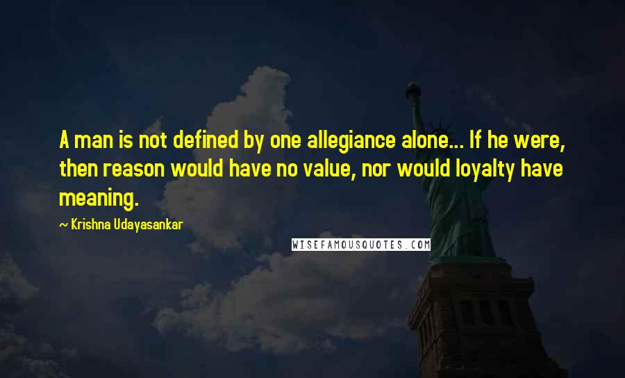 Krishna Udayasankar Quotes: A man is not defined by one allegiance alone... If he were, then reason would have no value, nor would loyalty have meaning.