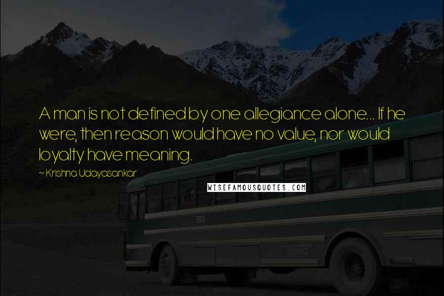 Krishna Udayasankar Quotes: A man is not defined by one allegiance alone... If he were, then reason would have no value, nor would loyalty have meaning.