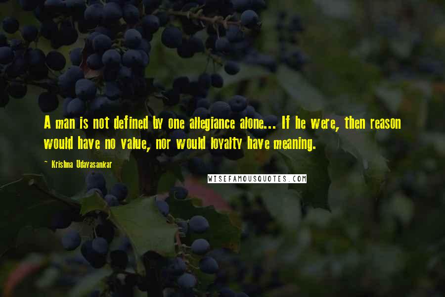 Krishna Udayasankar Quotes: A man is not defined by one allegiance alone... If he were, then reason would have no value, nor would loyalty have meaning.