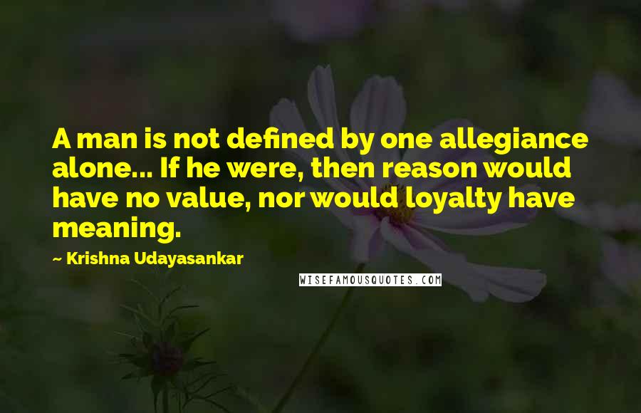 Krishna Udayasankar Quotes: A man is not defined by one allegiance alone... If he were, then reason would have no value, nor would loyalty have meaning.