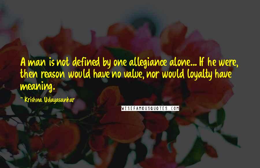 Krishna Udayasankar Quotes: A man is not defined by one allegiance alone... If he were, then reason would have no value, nor would loyalty have meaning.