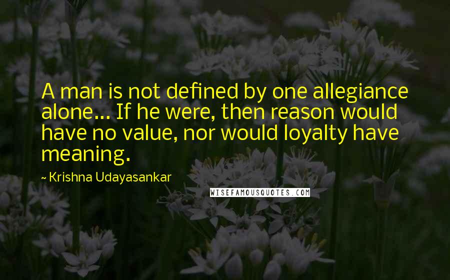 Krishna Udayasankar Quotes: A man is not defined by one allegiance alone... If he were, then reason would have no value, nor would loyalty have meaning.