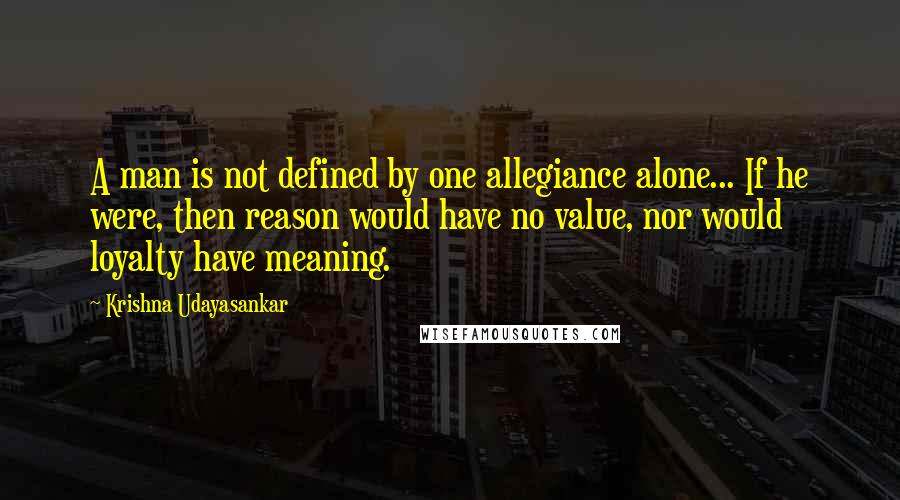 Krishna Udayasankar Quotes: A man is not defined by one allegiance alone... If he were, then reason would have no value, nor would loyalty have meaning.