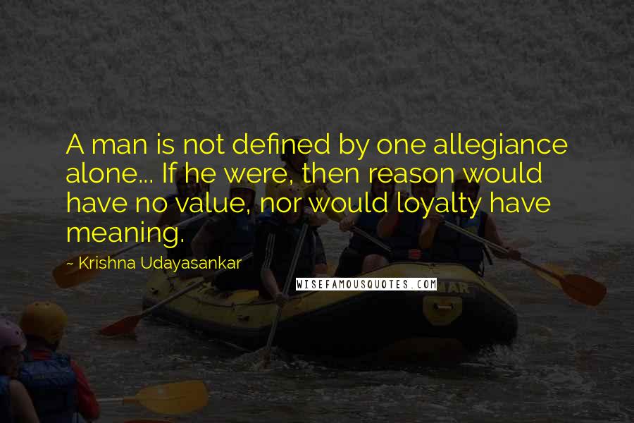 Krishna Udayasankar Quotes: A man is not defined by one allegiance alone... If he were, then reason would have no value, nor would loyalty have meaning.