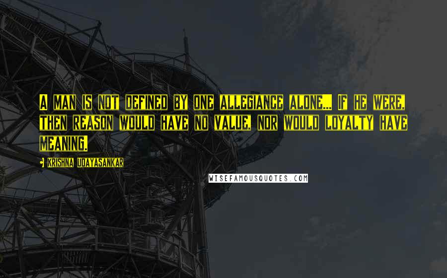 Krishna Udayasankar Quotes: A man is not defined by one allegiance alone... If he were, then reason would have no value, nor would loyalty have meaning.