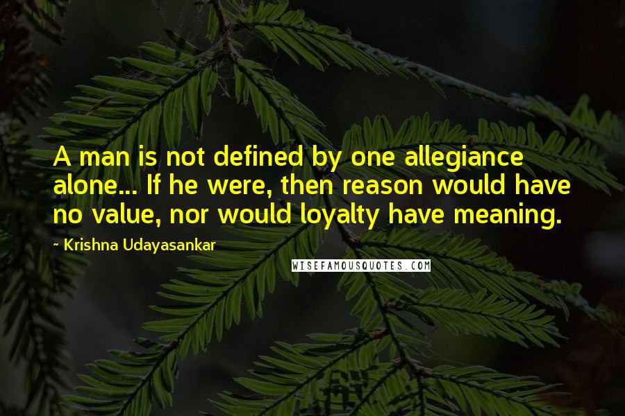 Krishna Udayasankar Quotes: A man is not defined by one allegiance alone... If he were, then reason would have no value, nor would loyalty have meaning.