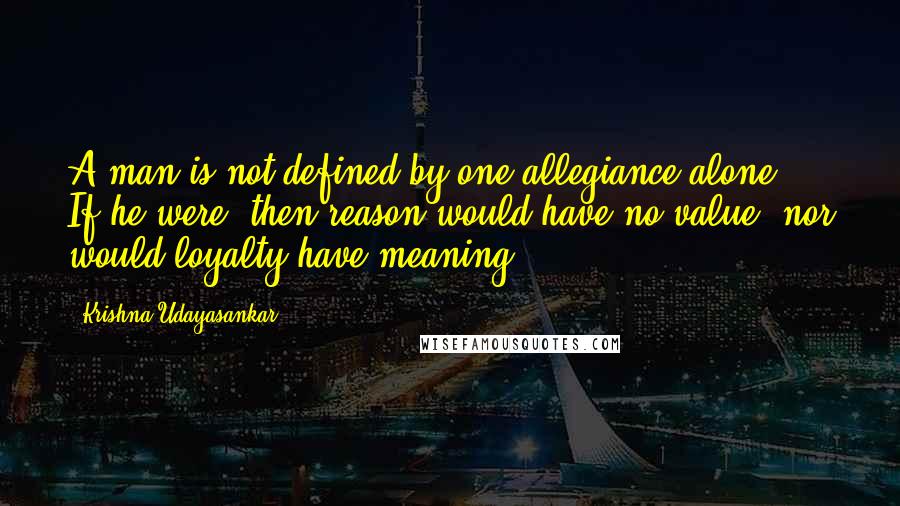 Krishna Udayasankar Quotes: A man is not defined by one allegiance alone... If he were, then reason would have no value, nor would loyalty have meaning.