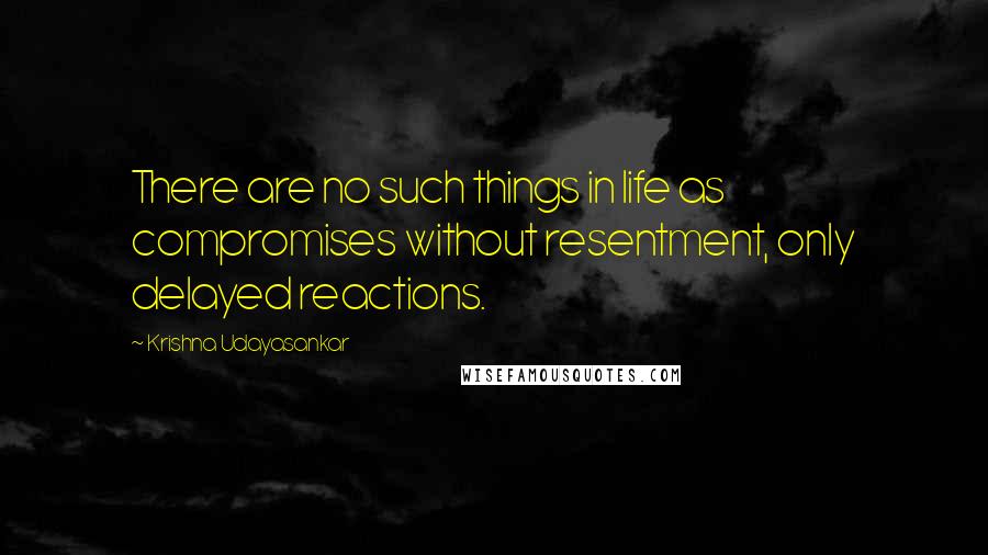 Krishna Udayasankar Quotes: There are no such things in life as compromises without resentment, only delayed reactions.