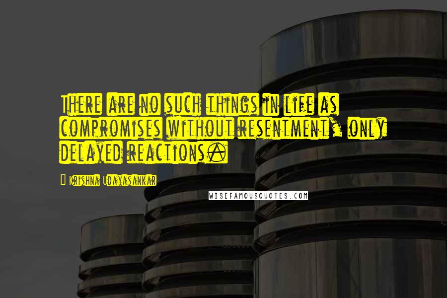 Krishna Udayasankar Quotes: There are no such things in life as compromises without resentment, only delayed reactions.