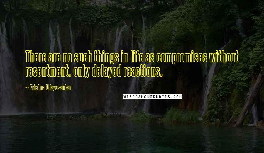 Krishna Udayasankar Quotes: There are no such things in life as compromises without resentment, only delayed reactions.