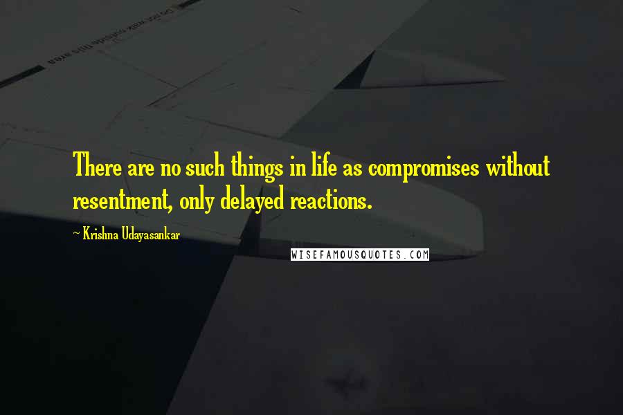 Krishna Udayasankar Quotes: There are no such things in life as compromises without resentment, only delayed reactions.