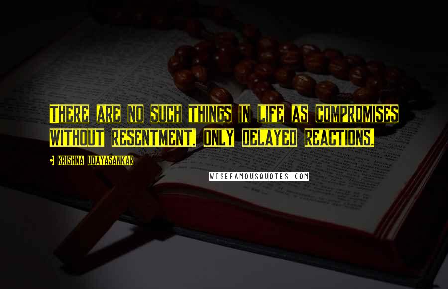 Krishna Udayasankar Quotes: There are no such things in life as compromises without resentment, only delayed reactions.