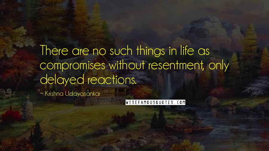 Krishna Udayasankar Quotes: There are no such things in life as compromises without resentment, only delayed reactions.