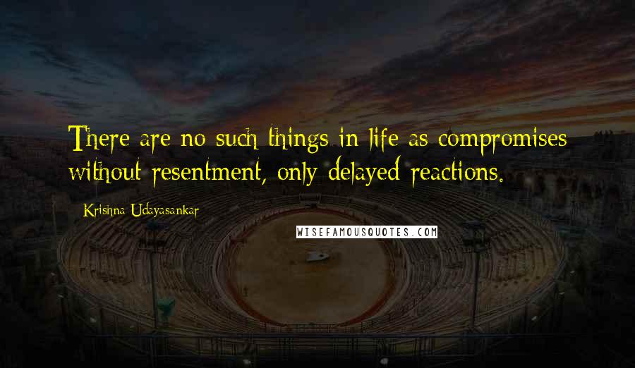Krishna Udayasankar Quotes: There are no such things in life as compromises without resentment, only delayed reactions.