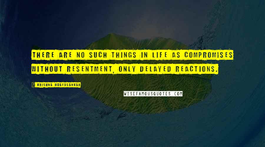 Krishna Udayasankar Quotes: There are no such things in life as compromises without resentment, only delayed reactions.