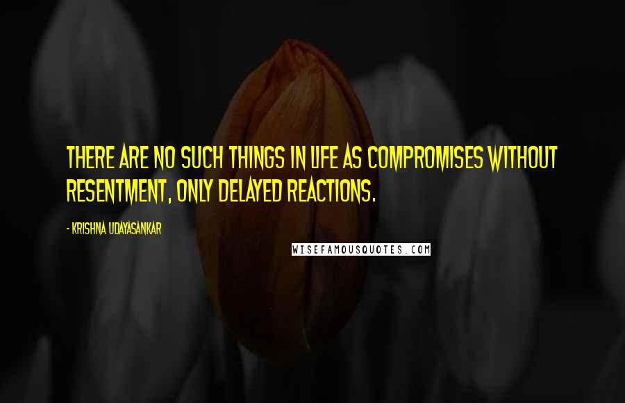 Krishna Udayasankar Quotes: There are no such things in life as compromises without resentment, only delayed reactions.